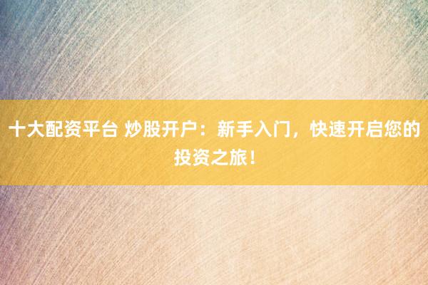 十大配资平台 炒股开户：新手入门，快速开启您的投资之旅！