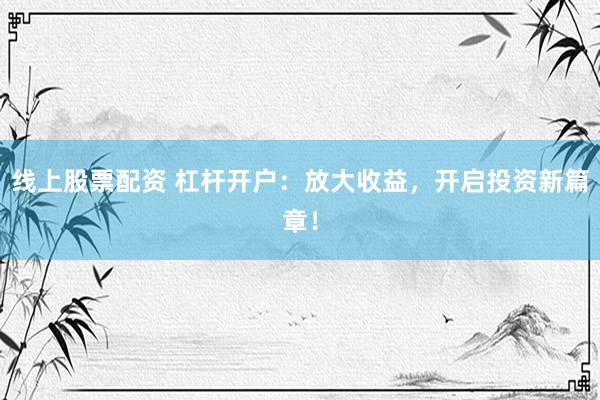 线上股票配资 杠杆开户：放大收益，开启投资新篇章！