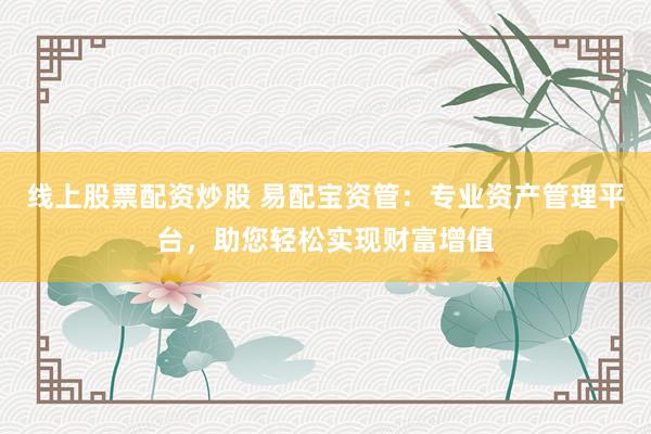 线上股票配资炒股 易配宝资管：专业资产管理平台，助您轻松实现财富增值