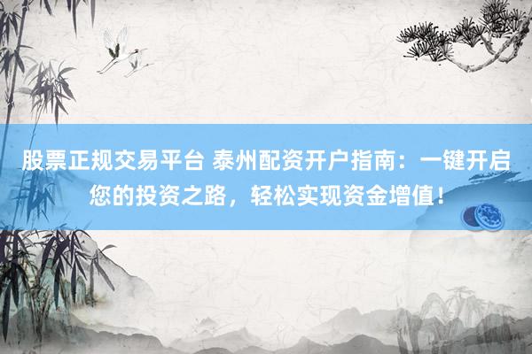 股票正规交易平台 泰州配资开户指南：一键开启您的投资之路，轻松实现资金增值！