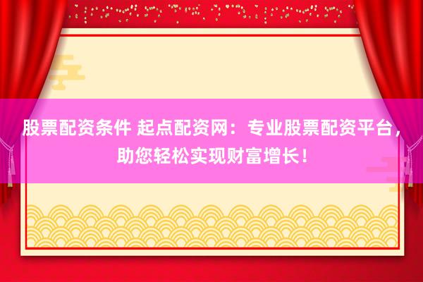 股票配资条件 起点配资网：专业股票配资平台，助您轻松实现财富增长！
