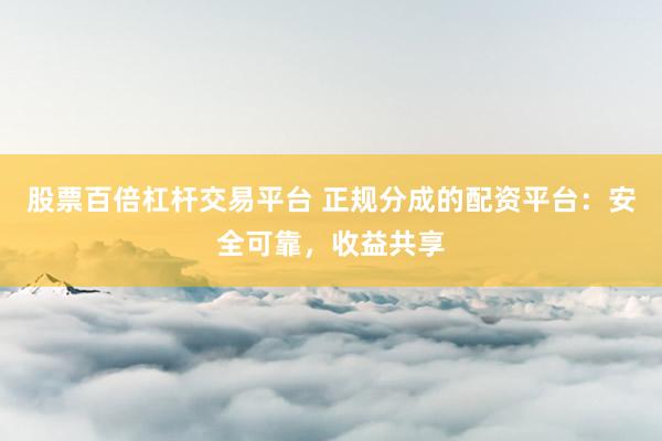 股票百倍杠杆交易平台 正规分成的配资平台：安全可靠，收益共享