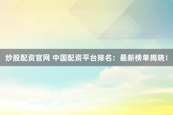 炒股配资官网 中国配资平台排名：最新榜单揭晓！
