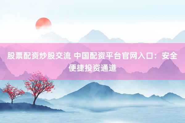 股票配资炒股交流 中国配资平台官网入口：安全便捷投资通道