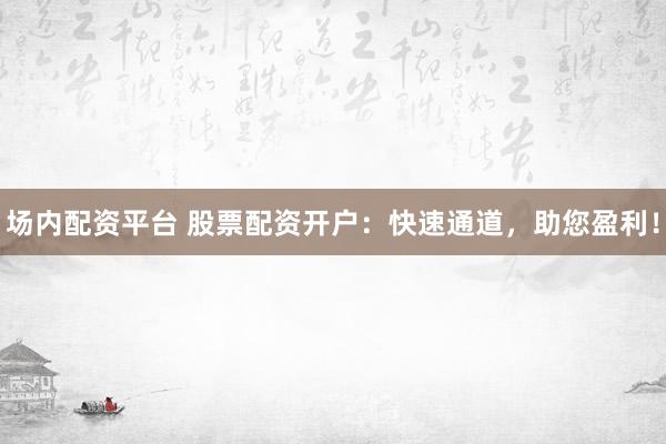 场内配资平台 股票配资开户：快速通道，助您盈利！