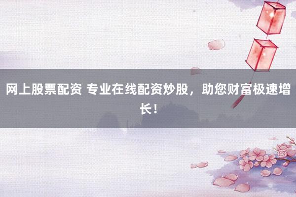 网上股票配资 专业在线配资炒股，助您财富极速增长！
