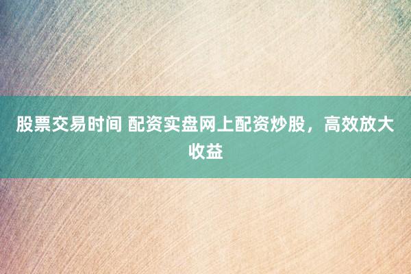 股票交易时间 配资实盘网上配资炒股，高效放大收益