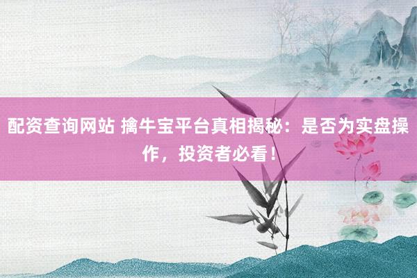 配资查询网站 擒牛宝平台真相揭秘：是否为实盘操作，投资者必看！