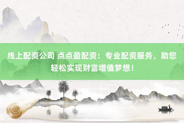 线上配资公司 点点盈配资：专业配资服务，助您轻松实现财富增值梦想！