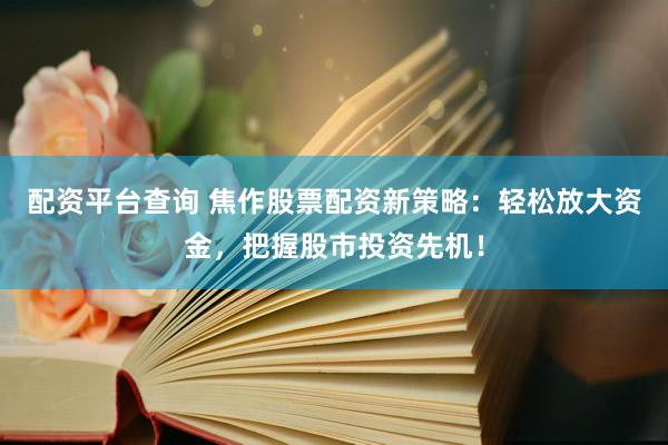 配资平台查询 焦作股票配资新策略:轻松放大资金,把握股市投资先机!