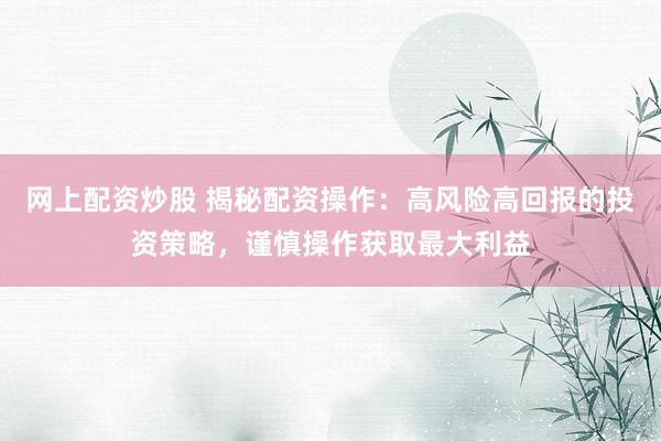 网上配资炒股 揭秘配资操作:高风险高回报的投资策略,谨慎操作获取最大利益