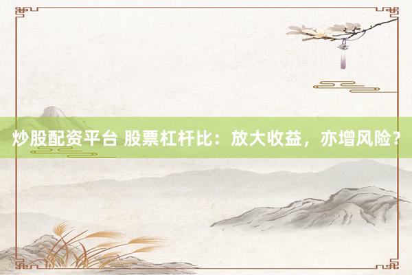 炒股配资平台 股票杠杆比:放大收益,亦增风险?