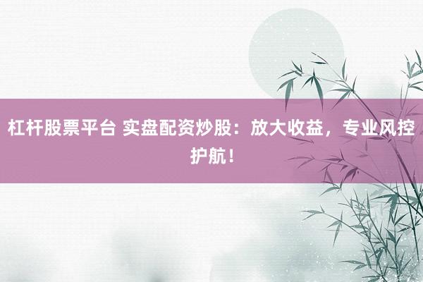 杠杆股票平台 实盘配资炒股：放大收益，专业风控护航！