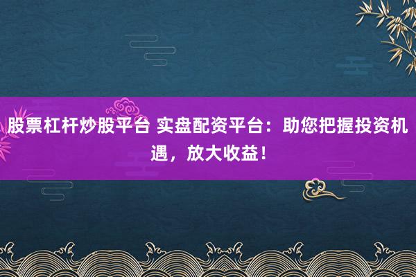 股票杠杆炒股平台 实盘配资平台:助您把握投资机遇,放大收益!
