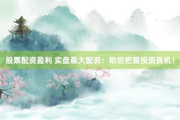 股票配资盈利 实盘最大配资：助您把握投资良机！