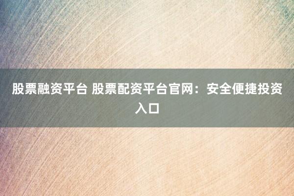 股票融资平台 股票配资平台官网:安全便捷投资入口