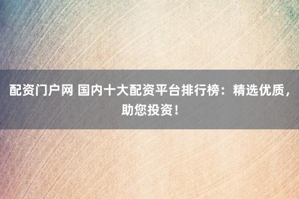 配资门户网 国内十大配资平台排行榜：精选优质，助您投资！