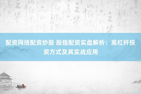 配资网络配资炒股 股指配资实盘解析：高杠杆投资方式及其实战应用