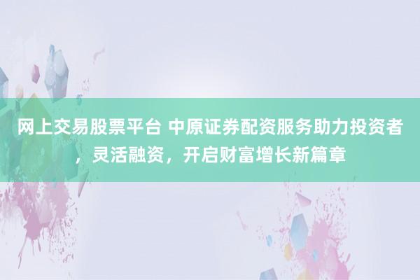 网上交易股票平台 中原证券配资服务助力投资者,灵活融资,开启财富增长新篇章