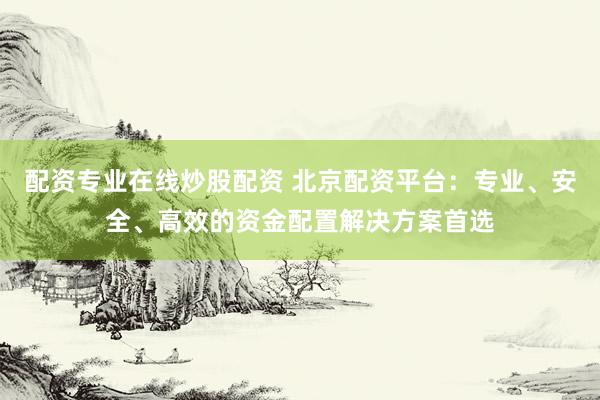 配资专业在线炒股配资 北京配资平台：专业、安全、高效的资金配置解决方案首选