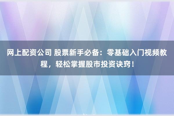网上配资公司 股票新手必备：零基础入门视频教程，轻松掌握股市投资诀窍！