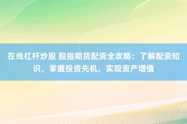 在线杠杆炒股 股指期货配资全攻略：了解配资知识，掌握投资先机，实现资产增值