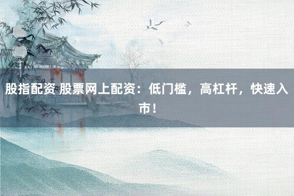 股指配资 股票网上配资：低门槛，高杠杆，快速入市！