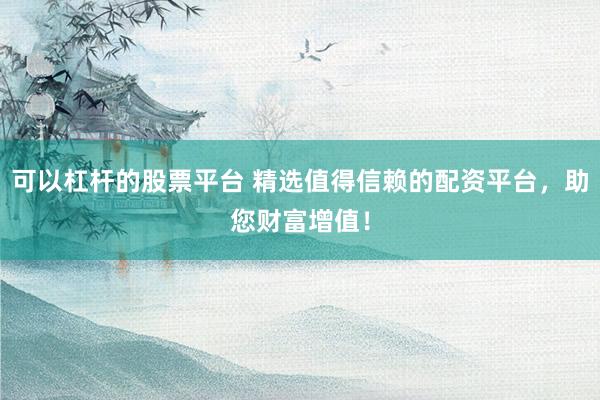 可以杠杆的股票平台 精选值得信赖的配资平台,助您财富增值!