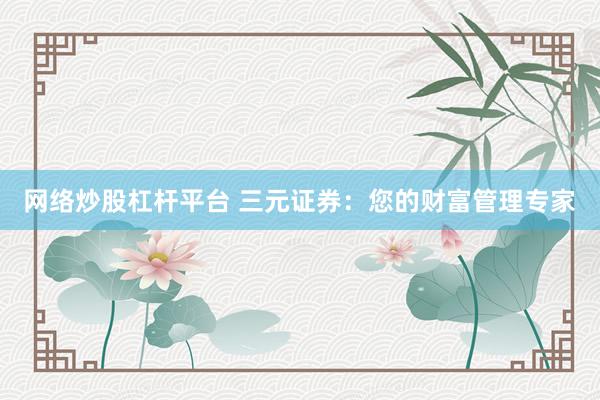 网络炒股杠杆平台 三元证券:您的财富管理专家