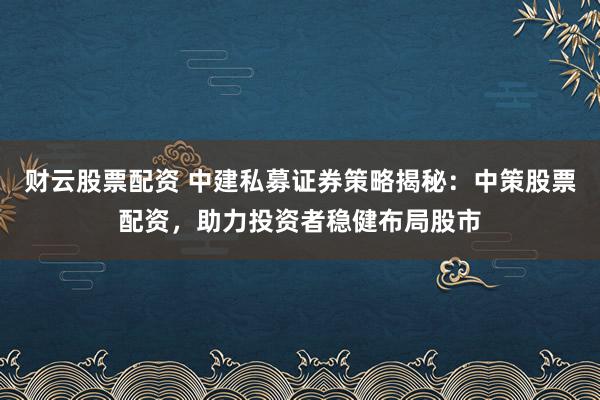 财云股票配资 中建私募证券策略揭秘：中策股票配资，助力投资者稳健布局股市