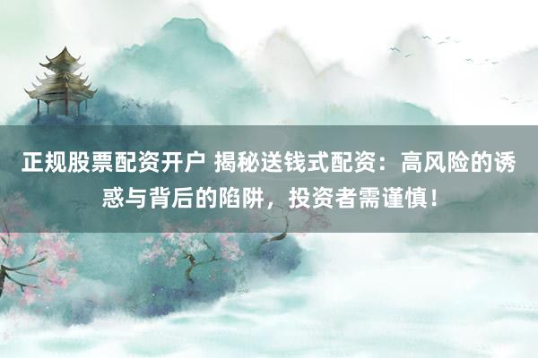 正规股票配资开户 揭秘送钱式配资：高风险的诱惑与背后的陷阱，投资者需谨慎！
