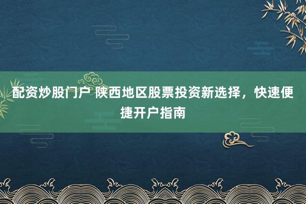 配资炒股门户 陕西地区股票投资新选择，快速便捷开户指南