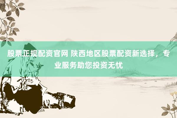 股票正规配资官网 陕西地区股票配资新选择，专业服务助您投资无忧