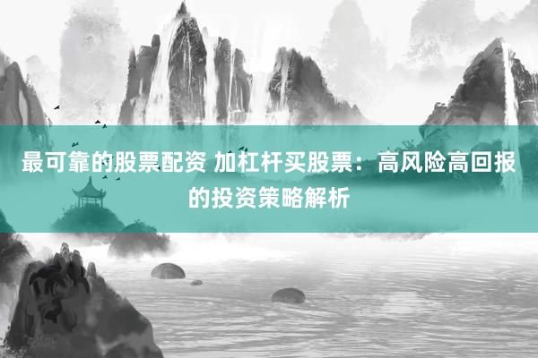 最可靠的股票配资 加杠杆买股票：高风险高回报的投资策略解析
