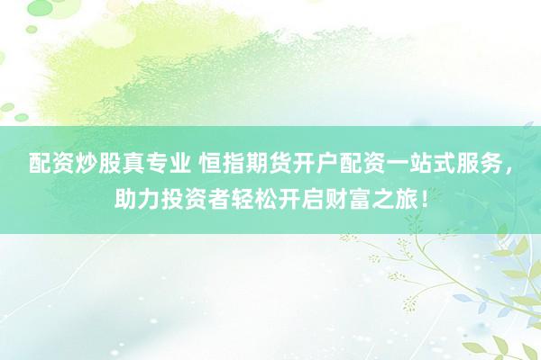 配资炒股真专业 恒指期货开户配资一站式服务，助力投资者轻松开启财富之旅！