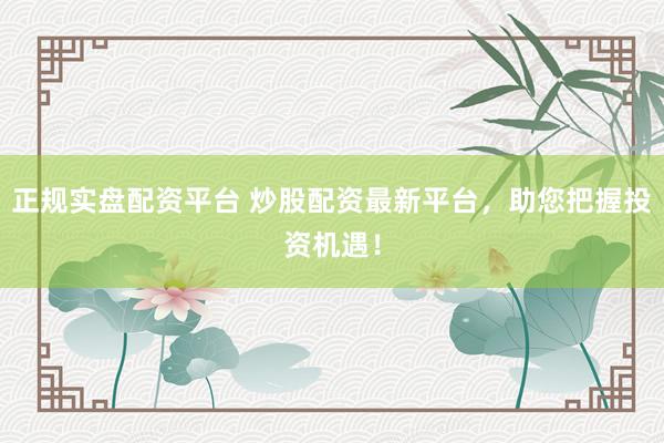 正规实盘配资平台 炒股配资最新平台，助您把握投资机遇！