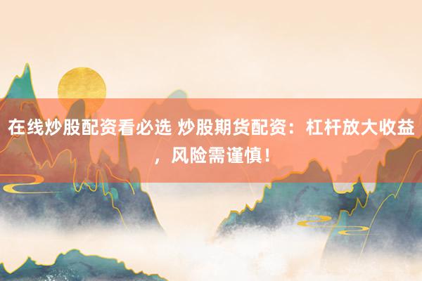 在线炒股配资看必选 炒股期货配资：杠杆放大收益，风险需谨慎！