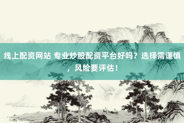 线上配资网站 专业炒股配资平台好吗？选择需谨慎，风险要评估！