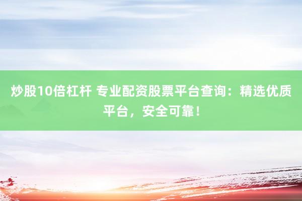 炒股10倍杠杆 专业配资股票平台查询：精选优质平台，安全可靠！