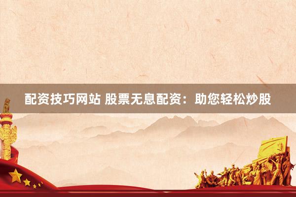 配资技巧网站 股票无息配资:助您轻松炒股
