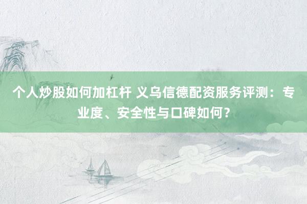 个人炒股如何加杠杆 义乌信德配资服务评测：专业度、安全性与口碑如何？