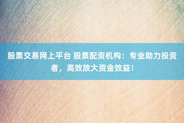 股票交易网上平台 股票配资机构:专业助力投资者,高效放大资金效益!