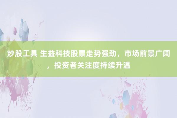 炒股工具 生益科技股票走势强劲，市场前景广阔，投资者关注度持续升温