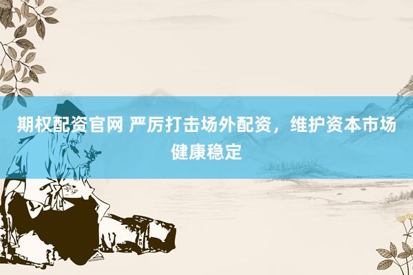 期权配资官网 严厉打击场外配资,维护资本市场健康稳定