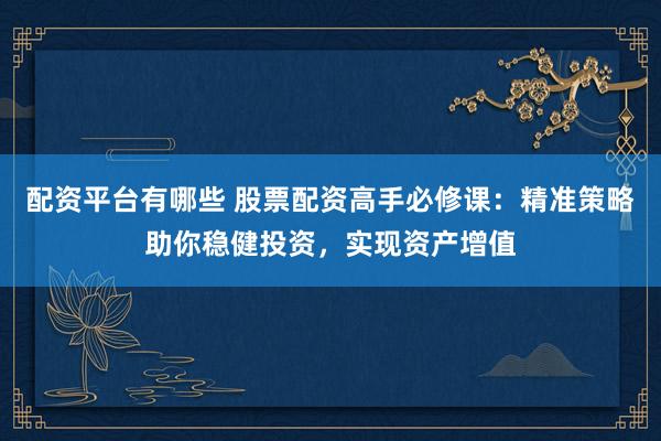 配资平台有哪些 股票配资高手必修课：精准策略助你稳健投资，实现资产增值