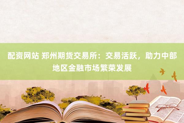 配资网站 郑州期货交易所:交易活跃,助力中部地区金融市场繁荣发展