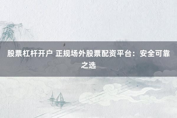 股票杠杆开户 正规场外股票配资平台：安全可靠之选