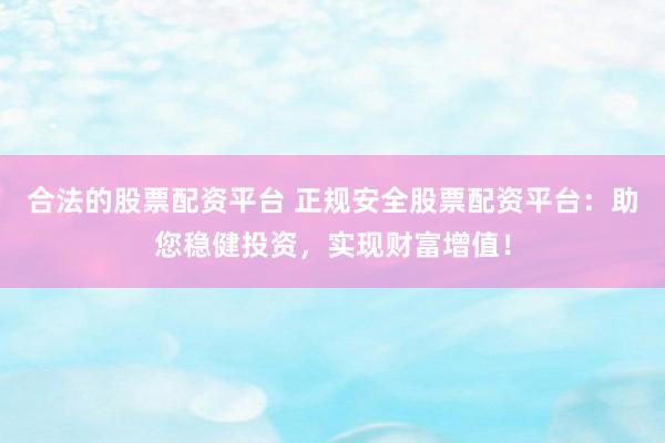 合法的股票配资平台 正规安全股票配资平台:助您稳健投资,实现财富增值!