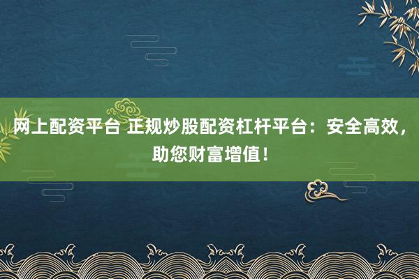 网上配资平台 正规炒股配资杠杆平台：安全高效，助您财富增值！