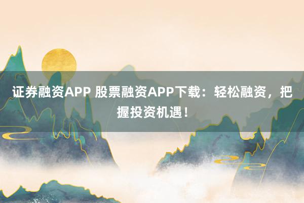 证券融资APP 股票融资APP下载：轻松融资，把握投资机遇！